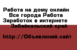 Работа на дому-онлайн - Все города Работа » Заработок в интернете   . Забайкальский край